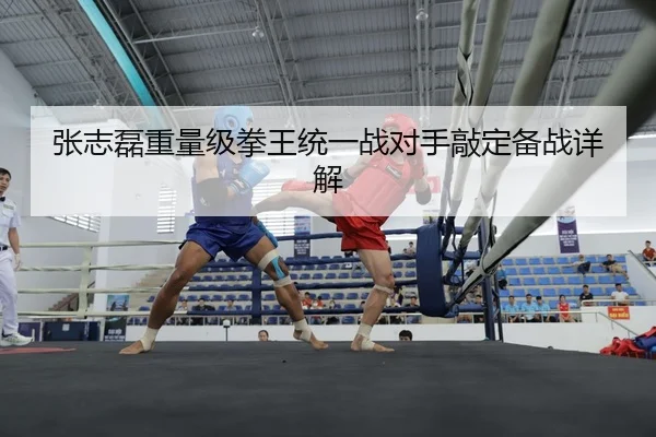 张志磊重量级拳王统一战对手敲定备战详解