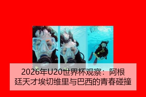 2026年U20世界杯观察：阿根廷天才埃切维里与巴西的青春碰撞
