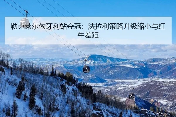 勒克莱尔匈牙利站夺冠：法拉利策略升级缩小与红牛差距